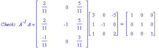 `Check: &nbsp;`*A^`-1`*A = matrix([[2/11, 0, 5/11], [2/11, -1, 5/11], [-1/11, 0, 3/11]])*matrix([[3, 0, -5], [1, -1, 0], [1, 0, 2]])*` = `*matrix([[1, 0, 0], [0, 1, 0], [0, 0, 1]])