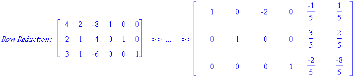 `Row Reduction: &nbsp;`*matrix([[4, 2, -8, 1, 0, 0], [-2, 1, 4, 0, 1, 0], [3, 1, -6, 0, 0, 1]])*` -->> &nbsp;... &nbsp;-->>`*matrix([[1, 0, -2, 0, -1/5, 1/5], [0, 1, 0, 0, 3/5, 2/5], [0, 0, 0, 1, -2/5, -8/5]])