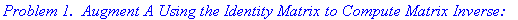 `Problem 1. &nbsp;Augment A Using the Identity Matrix to Compute Matrix Inverse:`