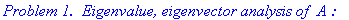 `Problem 1. &nbsp;Eigenvalue, eigenvector analysis of `*A*`:`