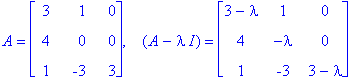 A = matrix([[3, 1, 0], [4, 0, 0], [1, -3, 3]]), ` &nbsp;`*(A-I*lambda) = matrix([[3-lambda, 1, 0], [4, -lambda, 0], [1, -3, 3-lambda]])