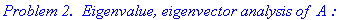 `Problem 2. &nbsp;Eigenvalue, eigenvector analysis of `*A*`:`