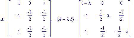 A = matrix([[1, 0, 0], [-1, -1/2, -1/2], [1, -1/2, -1/2]]), ` &nbsp;`*(A-I*lambda) = matrix([[1-lambda, 0, 0], [-1, -1/2-lambda, -1/2], [1, -1/2, -1/2-lambda]])