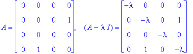 A = matrix([[0, 0, 0, 0], [0, 0, 0, 1], [0, 0, 0, 0], [0, 1, 0, 0]]), ` &nbsp;`*(A-I*lambda) = matrix([[-lambda, 0, 0, 0], [0, -lambda, 0, 1], [0, 0, -lambda, 0], [0, 1, 0, -lambda]])