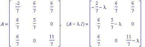 A = matrix([[-2/7, 6/7, 6/7], [6/7, 5/7, 0], [6/7, 0, 11/7]]), ` &nbsp;`*(A-I*lambda) = matrix([[-2/7-lambda, 6/7, 6/7], [6/7, 5/7-lambda, 0], [6/7, 0, 11/7-lambda]])