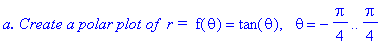 `a. Create a polar plot of &nbsp;r = `*f(theta) = tan(theta), ` `*theta = -1/4*Pi .. 1/4*Pi