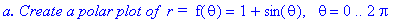 `a. Create a polar plot of &nbsp;r = `*f(theta) = 1+sin(theta), ` `*theta = 0 .. 2*Pi