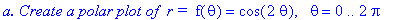 `a. Create a polar plot of &nbsp;r = `*f(theta) = cos(2*theta), ` `*theta = 0 .. 2*Pi