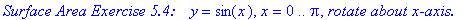 `Surface Area Exercise 5.4: &nbsp;&nbsp;`*y = sin(x), x = 0 .. Pi, `rotate about x-axis.`