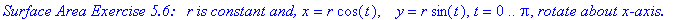 `Surface Area Exercise 5.6: &nbsp;&nbsp;r is constant and,`*x = r*cos(t), ` &nbsp;`*y = r*sin(t), t = 0 .. Pi, `rotate about x-axis.`