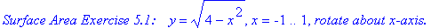 `Surface Area Exercise 5.1: &nbsp;&nbsp;`*y = (4-x^2)^(1/2), x = -1 .. 1, `rotate about x-axis.`