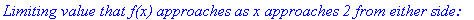 `Limiting value that f(x) approaches as x approaches 2 from either side:`