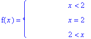 f(x) = PIECEWISE([` &nbsp;&nbsp;&nbsp;&nbsp;&nbsp;&nbsp;&nbsp;&nbsp;&nbsp;&nbsp;&nbsp;`, x < 2],[` &nbsp;&nbsp;&nbsp;&nbsp;&nbsp;&nbsp;&nbsp;&nbsp;&nbsp;&nbsp;&nbsp;`, x = 2],[` &nbsp;&nbsp;&nbsp;&nbsp;&nbsp;&nbsp;&nbsp;&nbsp;&nbsp;&nbsp;&nbsp;`, 2 < x])