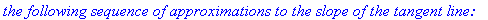 `the following sequence of approximations to the slope of the tangent line:`