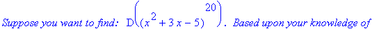 `Suppose you want to find: &nbsp;`*D((x^2+3*x-5)^20)*`. &nbsp;Based upon your knowledge of`