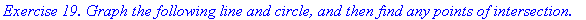 `Exercise 19. Graph the following line and circle, and then find any points of intersection.`