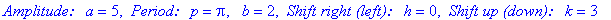 `Amplitude: a` = 5, ` Period: p` = Pi, ` b` = 2, ` Shift right (left): h` = 0, ` Shift up (down): k` = 3