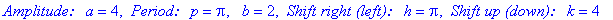 `Amplitude: a` = 4, ` Period: p` = Pi, ` b` = 2, ` Shift right (left): h` = Pi, ` Shift up (down): k` = 4