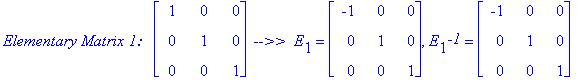 `Elementary Matrix 1: &nbsp;`*matrix([[1, 0, 0], [0, 1, 0], [0, 0, 1]])*` -->> `*E[1] = matrix([[-1, 0, 0], [0, 1, 0], [0, 0, 1]]), E[1]^`-1` = matrix([[-1, 0, 0], [0, 1, 0], [0, 0, 1]])