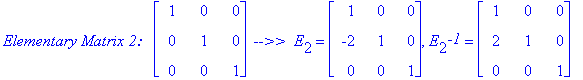 `Elementary Matrix 2: &nbsp;`*matrix([[1, 0, 0], [0, 1, 0], [0, 0, 1]])*` -->> `*E[2] = matrix([[1, 0, 0], [-2, 1, 0], [0, 0, 1]]), E[2]^`-1` = matrix([[1, 0, 0], [2, 1, 0], [0, 0, 1]])