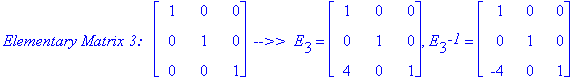 `Elementary Matrix 3: &nbsp;`*matrix([[1, 0, 0], [0, 1, 0], [0, 0, 1]])*` -->> `*E[3] = matrix([[1, 0, 0], [0, 1, 0], [4, 0, 1]]), E[3]^`-1` = matrix([[1, 0, 0], [0, 1, 0], [-4, 0, 1]])