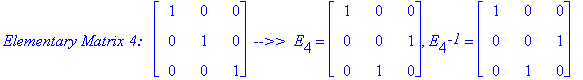 `Elementary Matrix 4: &nbsp;`*matrix([[1, 0, 0], [0, 1, 0], [0, 0, 1]])*` -->> `*E[4] = matrix([[1, 0, 0], [0, 0, 1], [0, 1, 0]]), E[4]^`-1` = matrix([[1, 0, 0], [0, 0, 1], [0, 1, 0]])