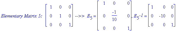 `Elementary Matrix 5: &nbsp;`*matrix([[1, 0, 0], [0, 1, 0], [0, 0, 1]])*` -->> `*E[5] = matrix([[1, 0, 0], [0, -1/10, 0], [0, 0, 1]]), E[5]^`-1` = matrix([[1, 0, 0], [0, -10, 0], [0, 0, 1]])
