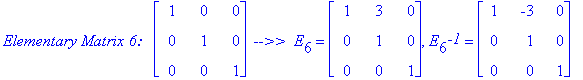 `Elementary Matrix 6: &nbsp;`*matrix([[1, 0, 0], [0, 1, 0], [0, 0, 1]])*` -->> `*E[6] = matrix([[1, 3, 0], [0, 1, 0], [0, 0, 1]]), E[6]^`-1` = matrix([[1, -3, 0], [0, 1, 0], [0, 0, 1]])