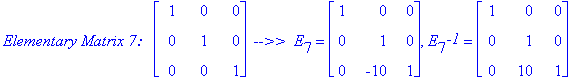 `Elementary Matrix 7: &nbsp;`*matrix([[1, 0, 0], [0, 1, 0], [0, 0, 1]])*` -->> `*E[7] = matrix([[1, 0, 0], [0, 1, 0], [0, -10, 1]]), E[7]^`-1` = matrix([[1, 0, 0], [0, 1, 0], [0, 10, 1]])