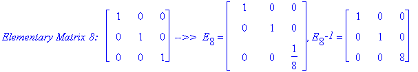 `Elementary Matrix 8: &nbsp;`*matrix([[1, 0, 0], [0, 1, 0], [0, 0, 1]])*` -->> `*E[8] = matrix([[1, 0, 0], [0, 1, 0], [0, 0, 1/8]]), E[8]^`-1` = matrix([[1, 0, 0], [0, 1, 0], [0, 0, 8]])