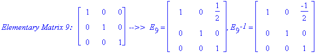 `Elementary Matrix 9: &nbsp;`*matrix([[1, 0, 0], [0, 1, 0], [0, 0, 1]])*` -->> `*E[9] = matrix([[1, 0, 1/2], [0, 1, 0], [0, 0, 1]]), E[9]^`-1` = matrix([[1, 0, -1/2], [0, 1, 0], [0, 0, 1]])