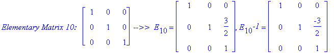 `Elementary Matrix 10: &nbsp;`*matrix([[1, 0, 0], [0, 1, 0], [0, 0, 1]])*` -->> `*E[10] = matrix([[1, 0, 0], [0, 1, 3/2], [0, 0, 1]]), E[10]^`-1` = matrix([[1, 0, 0], [0, 1, -3/2], [0, 0, 1]])
