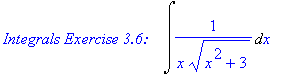 `Integrals Exercise 3.6: &nbsp;&nbsp;`*Int(1/(x*(x^2+3)^(1/2)),x)