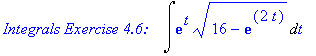 `Integrals Exercise 4.6: &nbsp;&nbsp;`*Int(exp(t)*(16-exp(2*t))^(1/2),t)